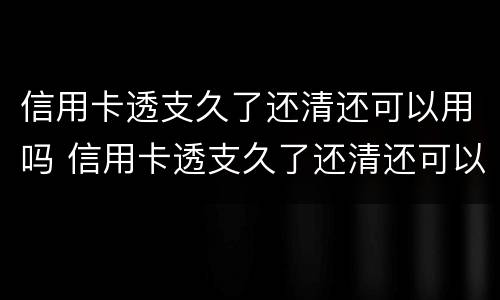 信用卡透支久了还清还可以用吗 信用卡透支久了还清还可以用吗