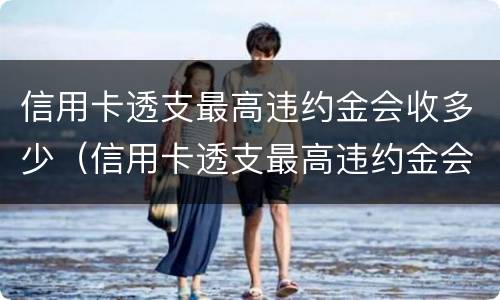 信用卡透支最高违约金会收多少（信用卡透支最高违约金会收多少利息）