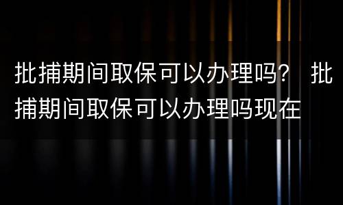 批捕期间取保可以办理吗？ 批捕期间取保可以办理吗现在