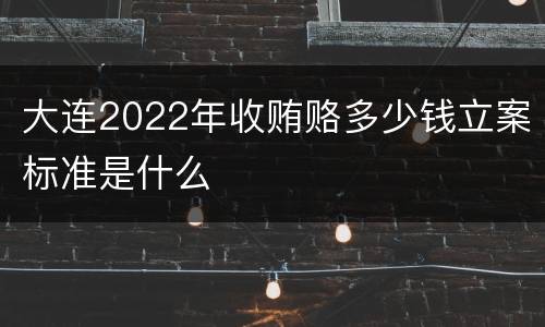 大连2022年收贿赂多少钱立案标准是什么