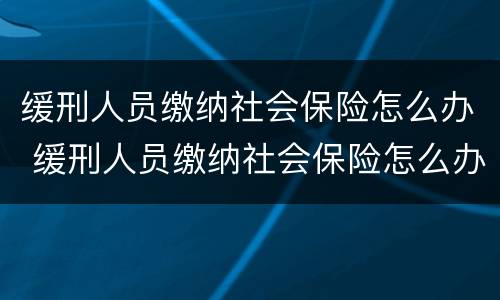 缓刑人员缴纳社会保险怎么办 缓刑人员缴纳社会保险怎么办理