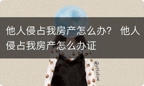 他人侵占我房产怎么办？ 他人侵占我房产怎么办证