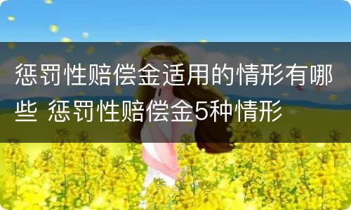 惩罚性赔偿金适用的情形有哪些 惩罚性赔偿金5种情形