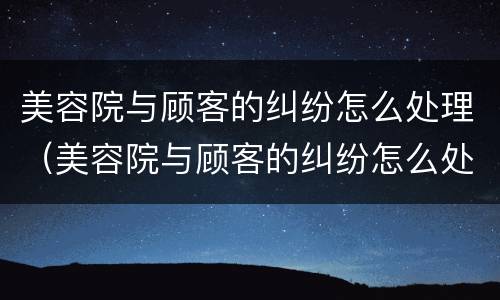美容院与顾客的纠纷怎么处理（美容院与顾客的纠纷怎么处理好）
