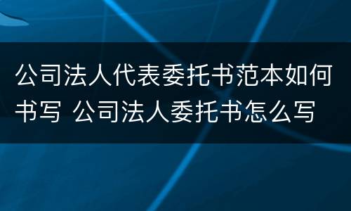 公司法人代表委托书范本如何书写 公司法人委托书怎么写