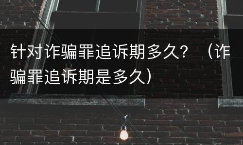 针对诈骗罪追诉期多久？（诈骗罪追诉期是多久）