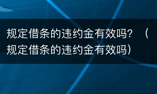 规定借条的违约金有效吗？（规定借条的违约金有效吗）