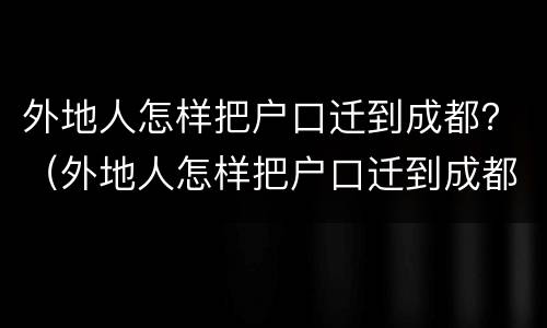外地人怎样把户口迁到成都？（外地人怎样把户口迁到成都市）