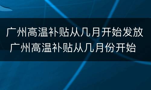 广州高温补贴从几月开始发放 广州高温补贴从几月份开始