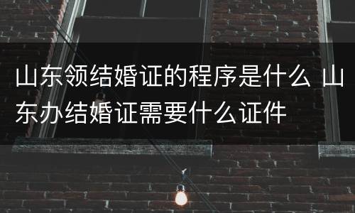山东领结婚证的程序是什么 山东办结婚证需要什么证件
