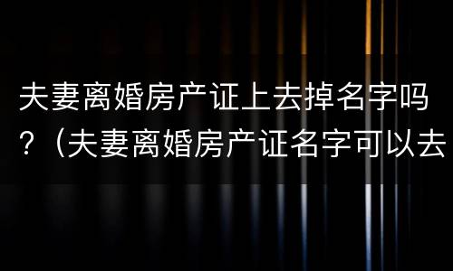 夫妻离婚房产证上去掉名字吗?（夫妻离婚房产证名字可以去掉吗）