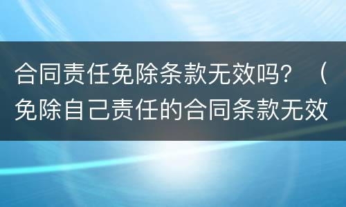 合同责任免除条款无效吗？（免除自己责任的合同条款无效）