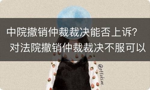 中院撤销仲裁裁决能否上诉？ 对法院撤销仲裁裁决不服可以上诉吗