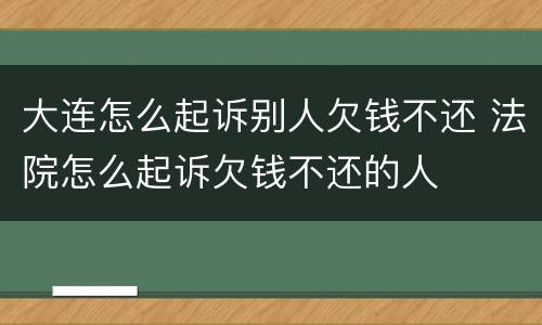 大连怎么起诉别人欠钱不还 法院怎么起诉欠钱不还的人
