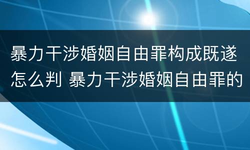 暴力干涉婚姻自由罪构成既遂怎么判 暴力干涉婚姻自由罪的结果加重犯