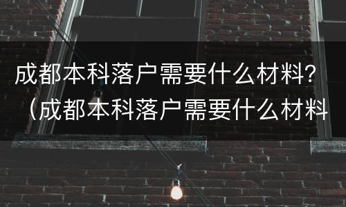 成都本科落户需要什么材料？（成都本科落户需要什么材料证明）