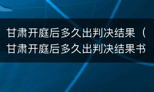 甘肃开庭后多久出判决结果（甘肃开庭后多久出判决结果书）