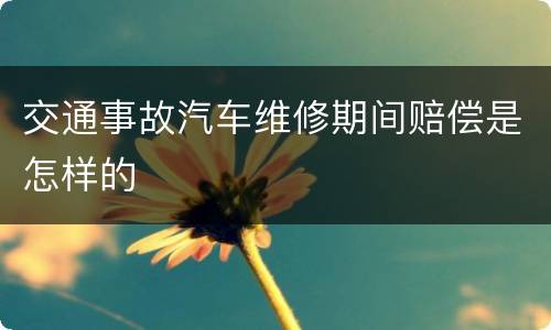 交通事故汽车维修期间赔偿是怎样的