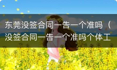 东莞没签合同一告一个准吗（没签合同一告一个准吗个体工商户）