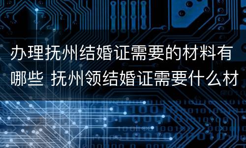 办理抚州结婚证需要的材料有哪些 抚州领结婚证需要什么材料