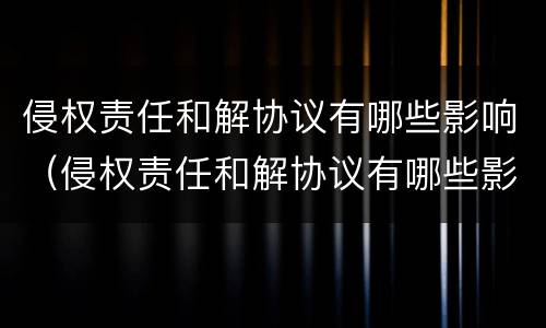 侵权责任和解协议有哪些影响（侵权责任和解协议有哪些影响因素）