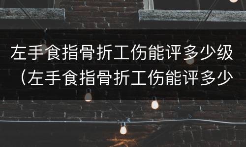 左手食指骨折工伤能评多少级（左手食指骨折工伤能评多少级伤残）