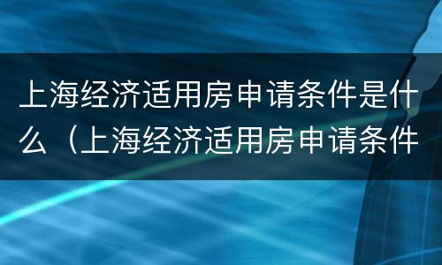 上海经济适用房申请条件是什么（上海经济适用房申请条件是什么样的）