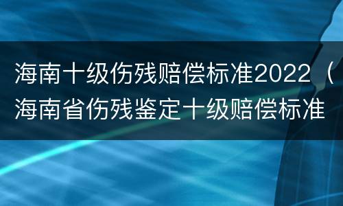 海南十级伤残赔偿标准2022（海南省伤残鉴定十级赔偿标准）