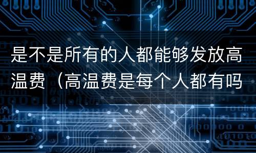 是不是所有的人都能够发放高温费（高温费是每个人都有吗）