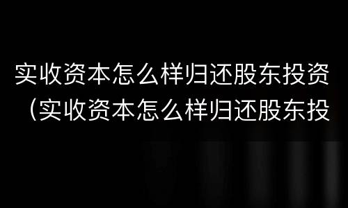 实收资本怎么样归还股东投资（实收资本怎么样归还股东投资款项）
