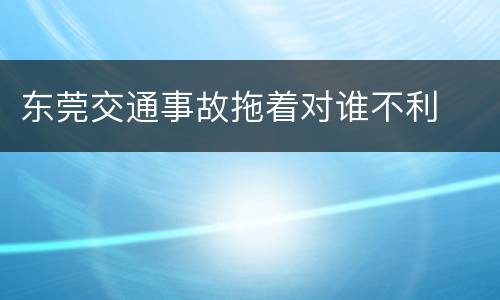 东莞交通事故拖着对谁不利