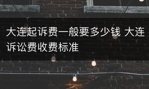 大连起诉费一般要多少钱 大连诉讼费收费标准