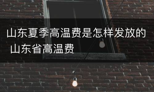 山东夏季高温费是怎样发放的 山东省高温费