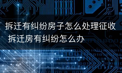 拆迁有纠纷房子怎么处理征收 拆迁房有纠纷怎么办