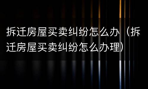 拆迁房屋买卖纠纷怎么办（拆迁房屋买卖纠纷怎么办理）