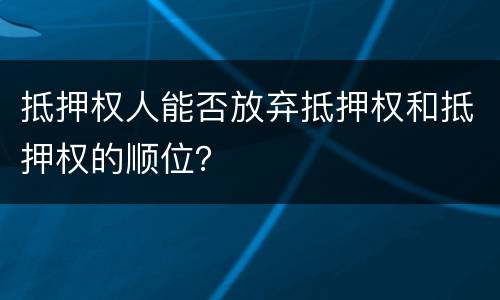 抵押权人能否放弃抵押权和抵押权的顺位？