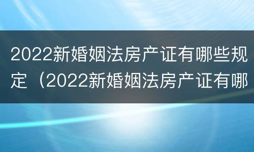 2022新婚姻法房产证有哪些规定（2022新婚姻法房产证有哪些规定要求）