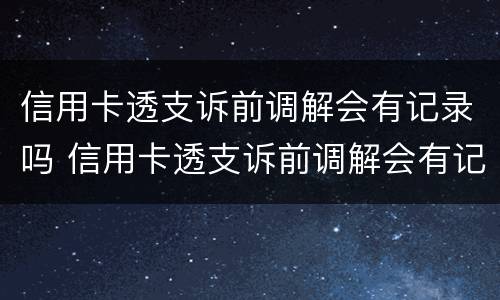 信用卡透支诉前调解会有记录吗 信用卡透支诉前调解会有记录吗