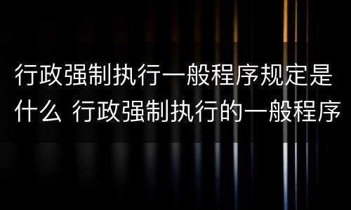 行政强制执行一般程序规定是什么 行政强制执行的一般程序有哪些?