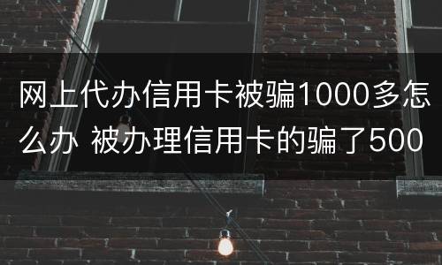 网上代办信用卡被骗1000多怎么办 被办理信用卡的骗了500块钱怎么办