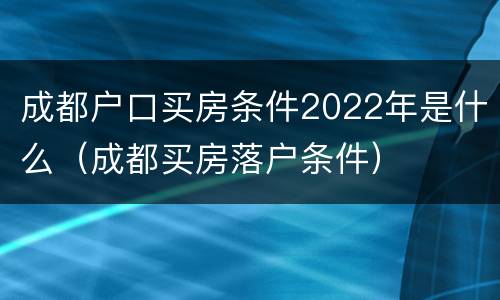 成都户口买房条件2022年是什么（成都买房落户条件）