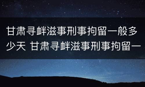 甘肃寻衅滋事刑事拘留一般多少天 甘肃寻衅滋事刑事拘留一般多少天