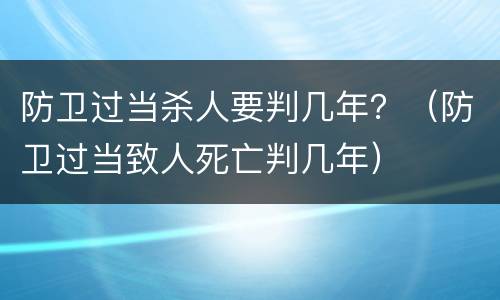 防卫过当杀人要判几年？（防卫过当致人死亡判几年）