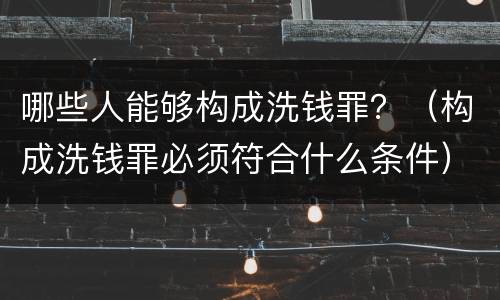 哪些人能够构成洗钱罪？（构成洗钱罪必须符合什么条件）