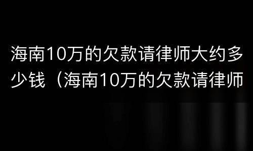 海南10万的欠款请律师大约多少钱（海南10万的欠款请律师大约多少钱一年）