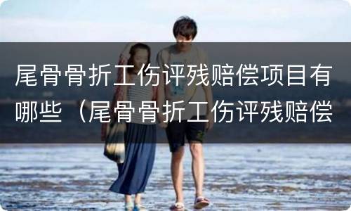 尾骨骨折工伤评残赔偿项目有哪些（尾骨骨折工伤评残赔偿项目有哪些标准）