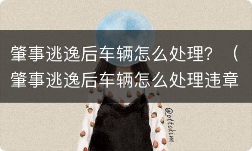 肇事逃逸后车辆怎么处理？（肇事逃逸后车辆怎么处理违章）