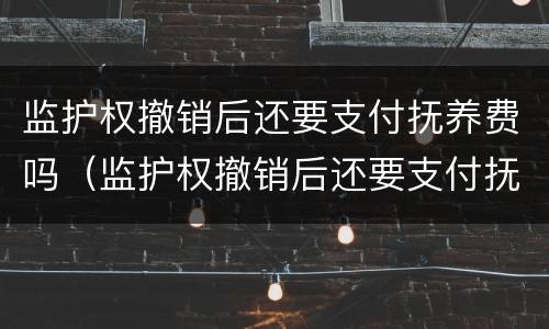 监护权撤销后还要支付抚养费吗（监护权撤销后还要支付抚养费吗）