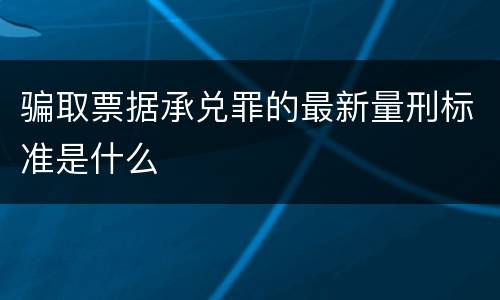 骗取票据承兑罪的最新量刑标准是什么