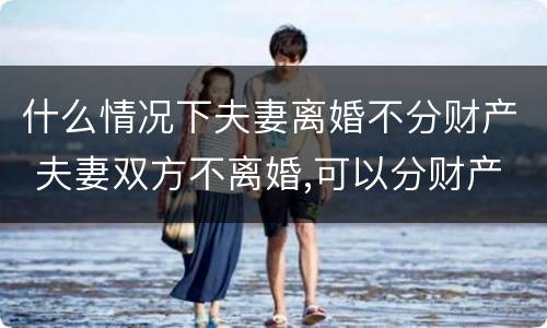 什么情况下夫妻离婚不分财产 夫妻双方不离婚,可以分财产吗?